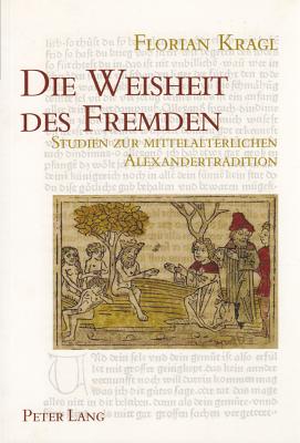 Die Weisheit Des Fremden: Studien Zur Mittelalterlichen Alexandertradition- Mit Einem Allgemeinen Teil Zur Fremdheitswahrnehmung - Birkhan, Helmut (Editor), and Kragl, Florian