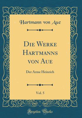 Die Werke Hartmanns Von Aue, Vol. 5: Der Arme Heinrich (Classic Reprint) - Aue, Hartmann Von