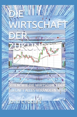 Die Wirtschaft Der Zukunft,: Sehen, Wie Die Wirtschaft Der Zukunft Alles Verndern Wird - Robles, John C