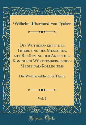 Die Wuthkrankheit Der Thiere Und Des Menschen, Mit Ben?tzung Der Akten Des Kniglich W?rttembergischen Medizinal-Kollegiums, Vol. 1: Die Wuthkrankheit Der Thiere (Classic Reprint) - Faber, Wilhelm Eberhard Von