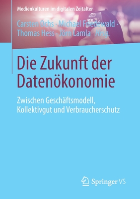 Die Zukunft Der Datenkonomie: Zwischen Gesch?ftsmodell, Kollektivgut Und Verbraucherschutz - Ochs, Carsten (Editor), and Friedewald, Michael (Editor), and Hess, Thomas (Editor)