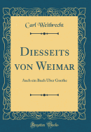 Diesseits Von Weimar: Auch Ein Buch Uber Goethe (Classic Reprint)