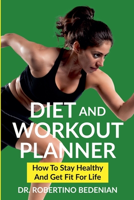 Diet and Workout Planner: How to Stay Healthy and Get Fit for Life - Bedenian, Robertino, Dr.