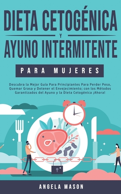 Dieta Cetognica y Ayuno Intermitente Para Mujeres: Descubra la Mejor Gua para Principiantes para Perder Peso, Quemar Grasa y Detener el Envejecimiento; con los Mtodos Garantizados del Ayuno y la Dieta Cetognica Ahora! - Mason, Angela