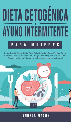 Dieta Cetognica y Ayuno Intermitente Para Mujeres: Descubra la Mejor Gua para Principiantes para Perder Peso, Quemar Grasa y Detener el Envejecimiento; con los Mtodos Garantizados del Ayuno y la Dieta Cetognica Ahora! - Mason, Angela