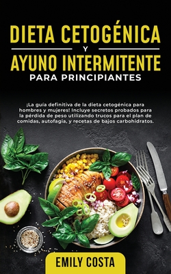 Dieta Cetog?nica y Ayuno Intermitente Para Principiantes: La gu?a definitiva de la dieta cetog?nica para hombres y mujeres! Incluye secretos probados para la p?rdida de peso utilizando trucos para el plan de comidas, autofagia, y recetas de bajos... - Costa, Emily