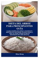 Dieta del Arroz Para Principiantes Gua: La gua completa para utilizar y maximizar la dieta del arroz para perder el exceso de peso y nutrir su cuerpo, incluido el plan de alimentacin de la dieta de