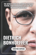 Dietrich Bonhoeffer (A Biography Book): The Untold Story of a German Lutheran Pastor, Martyr, Prophet, Spy and Neo-orthodox Theologian