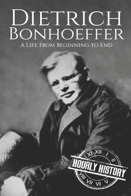 Dietrich Bonhoeffer: A Life from Beginning to End - History, Hourly