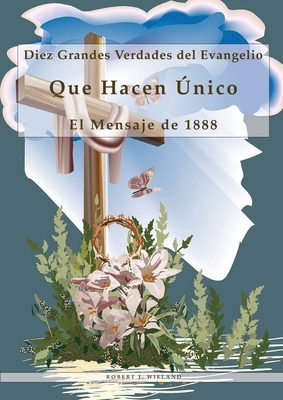 Diez Grandes Verdades del Evangelio: Que Hacen ?nico El Mensaje de 1888, 1888 reexaminado, lecciones sobre la fe, el mensaje del tercer angel, 1844 hecho simple - J Wieland, Robert