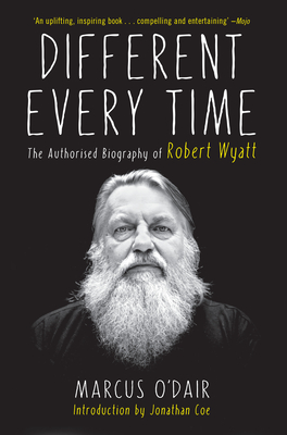 Different Every Time: The Authorized Biography of Robert Wyatt - O'Dair, Marcus