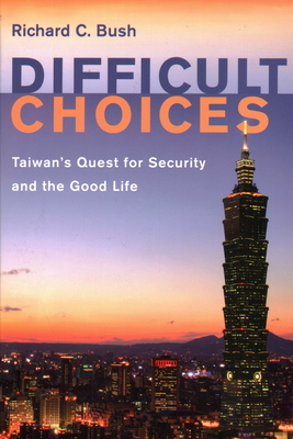 Difficult Choices: Taiwan's Quest for Security and the Good Life - Bush, Richard C