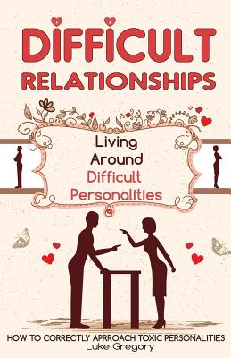 Difficult People: Strategies for Dealing with Toxic People. Relationships, Taking Responsibility, Disruptive People, Jealous and Clingy, Mean People. How to Correctly Approach Difficult Personalities. - Gregory, Luke