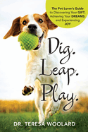 Dig. Leap. Play.: The Pet Lover's Guide to Discovering Your GIFT, Achieving Your DREAMS, and Experiencing JOY