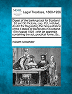 Digest of the Bankrupt ACT for Scotland: 2D and 3D Victoria, Cap. XLI, Intituled, an ACT for Regulating the Sequestration of the Estates of Bankrupts in Scotland, 17th August 1839: With an Appendix Containing the ACT, Practical Forms, &C..