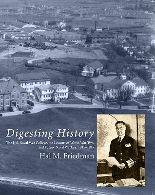 Digesting History: The U.S. Naval War College, the Lessons of World War Two, and Future Naval Warfare, 1945-1947 - Naval War College Newport (Editor)