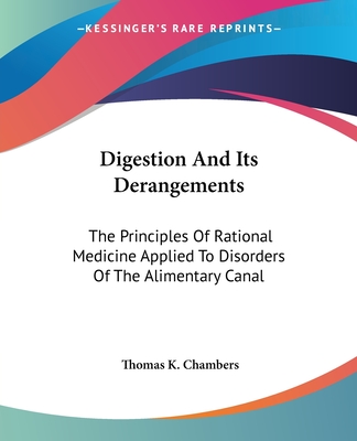 Digestion And Its Derangements: The Principles Of Rational Medicine Applied To Disorders Of The Alimentary Canal - Chambers, Thomas K