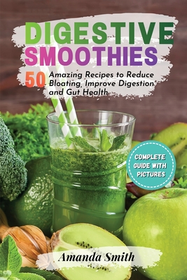Digestive Smoothies: 50 Amazing Recipes to Reduce Bloating, Improve Digestion & Gut Health (2nd edition) - Smith, Amanda