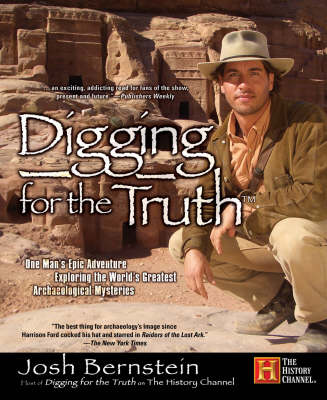 Digging for the Truth: One Man's Epic Adventure Exploring the World's Greatest Archaeological Mysteries - Bernstein, Josh