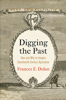 Digging the Past: How and Why to Imagine Seventeenth-Century Agriculture - Dolan, Frances E