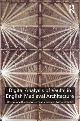 Digital Analysis of Vaults in English Medieval Architecture - Buchanan, Alexandrina, and Hillson, James, and Webb, Nicholas