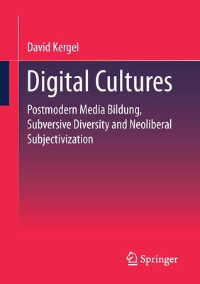 Digital Cultures: Postmodern Media Education, Subversive Diversity and Neoliberal Subjectivation - Kergel, David