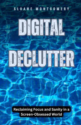 Digital Declutter: Reclaiming Focus and Sanity in a Screen-Obsessed World - Montgomery, Sloane