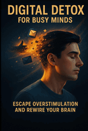 Digital Detox for Busy Minds: Escape Overstimulation and Rewire Your Brain