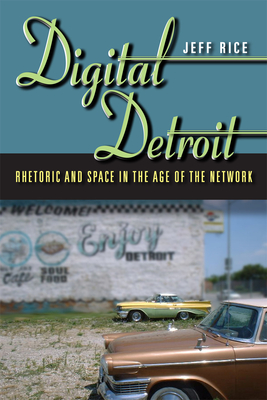 Digital Detroit: Rhetoric and Space in the Age of the Network - Rice, Jeff