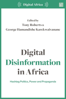 Digital Disinformation in Africa: Hashtag Politics, Power and Propaganda - Roberts, Tony (Editor), and Karekwaivanane, George Hamandishe (Editor)