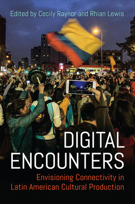 Digital Encounters: Envisioning Connectivity in Latin American Cultural Production - Raynor, Cecily (Editor), and Lewis, Rhian (Editor)