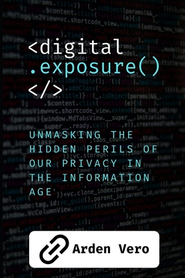 Digital Exposure: Unmasking the Hidden Perils of our Privacy in the Information Age - Vero, Arden