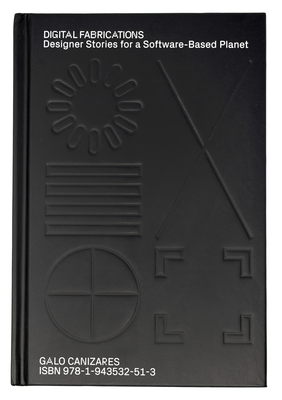 Digital Fabrications: Designer Stories for a Software-Based Planet - Canizares, Galo
