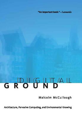Digital Ground: Architecture, Pervasive Computing, and Environmental Knowing - McCullough, Malcolm