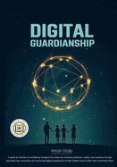 Digital Guardianship: Empower Your Family with Balanced Tech Use, Critical Thinking, and Responsible Digital Habits in a Rapidly Changing World