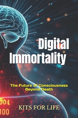 Digital Immortality: The Future of Consciousness Beyond Death: Exploring the Promise, Perils, and Philosophical Implications of Eternal Life in the Digital Age - Kits for Life