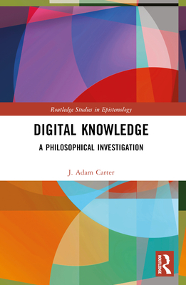Digital Knowledge: A Philosophical Investigation - Carter, J Adam