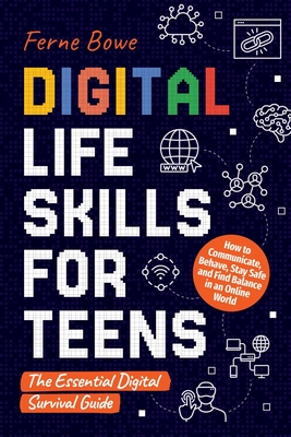 Digital Life Skills for Teens: How to Communicate, Behave, Stay Safe, and Find Balance in an Online World. The Essential Digital Survival Guide - Bowe, Ferne