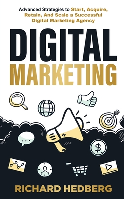 Digital Marketing: Advanced Strategies to Start, Acquire, Retain, And Scale a Successful Digital Marketing Agency - Hedberg, Richard