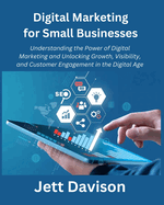 Digital Marketing for Small Businesses: Understanding the Power of Digital Marketing and Unlocking Growth, Visibility, and Customer Engagement in the Digital Age