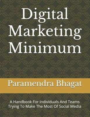 Digital Marketing Minimum: A Handbook For Individuals And Teams Trying To Make The Most Of Social Media - Bhagat, Paramendra Kumar