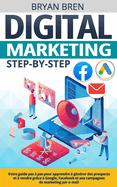 Digital Marketing Step-by-Step: Votre guide pas ? pas pour apprendre ? g?n?rer des prospects et ? vendre gr?ce ? Google, Facebook et aux campagnes de marketing par e-mail