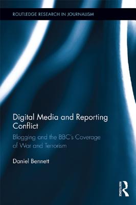 Digital Media and Reporting Conflict: Blogging and the BBC S Coverage of War and Terrorism - Bennett, Daniel