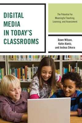 Digital Media in Today's Classrooms: The Potential for Meaningful Teaching, Learning, and Assessment - Wilson, Dawn, and Alaniz, Katie, and Sikora, Joshua
