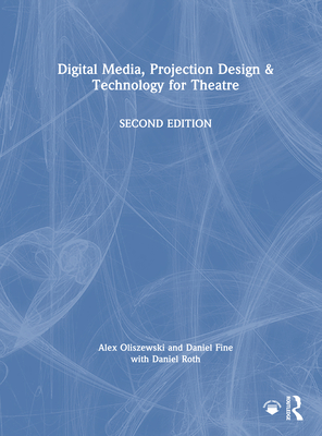 Digital Media, Projection Design, and Technology for Theatre - Oliszewski, Alex, and Fine, Daniel, and Roth, Daniel