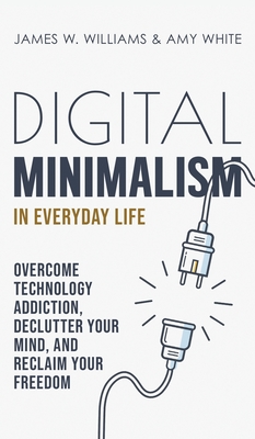 Digital Minimalism in Everyday Life: Overcome Technology Addiction, Declutter Your Mind, and Reclaim Your Freedom (Mindfulness and Minimalism) - W Williams, James, and White, Amy