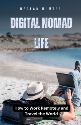 Digital Nomad Life: How to Work Remotely and Travel the World - Hunter, Declan