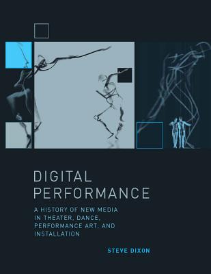 Digital Performance: A History of New Media in Theater, Dance, Performance Art, and Installation - Dixon, Steve