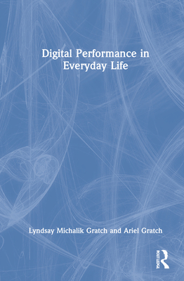 Digital Performance in Everyday Life - Gratch, Lyndsay Michalik, and Gratch, Ariel