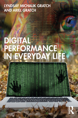 Digital Performance in Everyday Life - Gratch, Lyndsay Michalik, and Gratch, Ariel